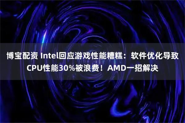 博宝配资 Intel回应游戏性能糟糕：软件优化导致CPU性能30%被浪费！AMD一招解决